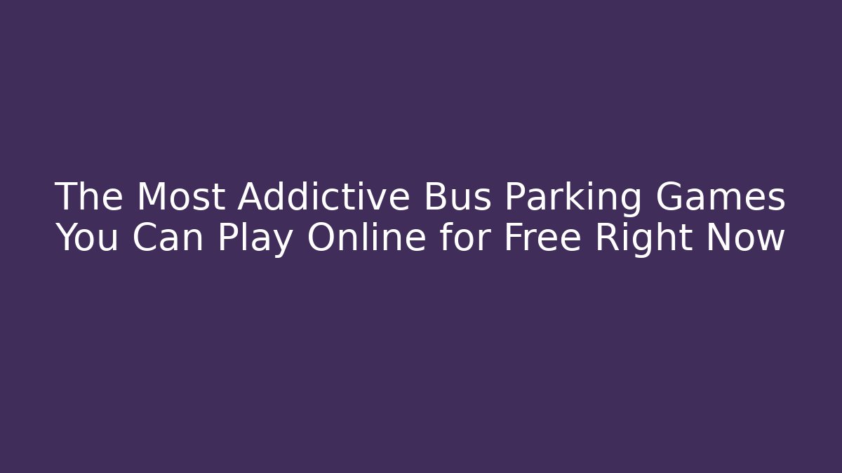 The Most Addictive Bus Parking Games You Can Play Online for Free Right Now