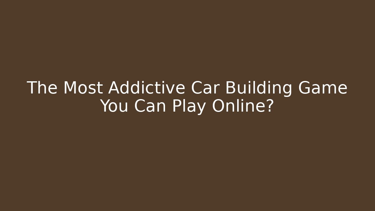 The Most Addictive Car Building Game You Can Play Online?