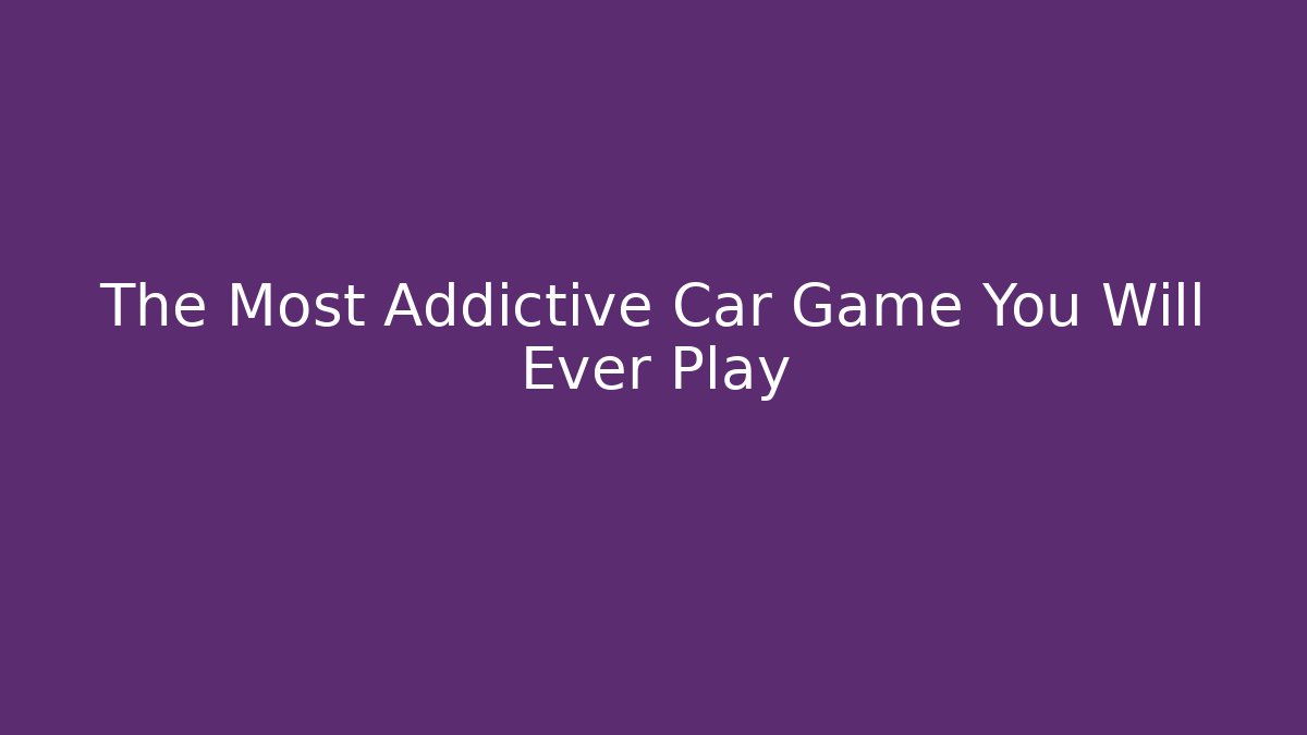 The Most Addictive Car Game You Will Ever Play
