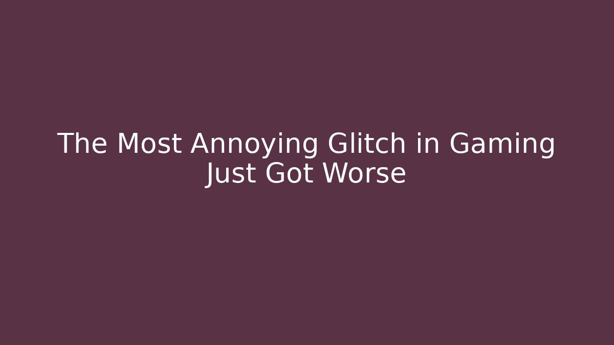The Most Annoying Glitch in Gaming Just Got Worse