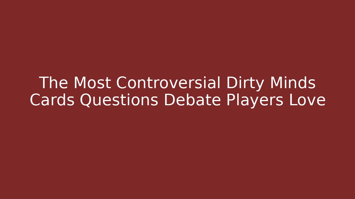 The Most Controversial Dirty Minds Cards Questions Debate Players Love
