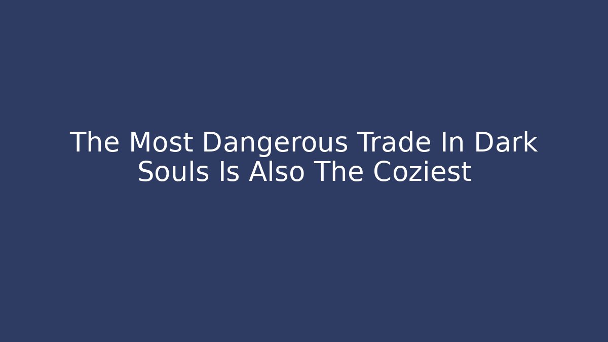 The Most Dangerous Trade In Dark Souls Is Also The Coziest