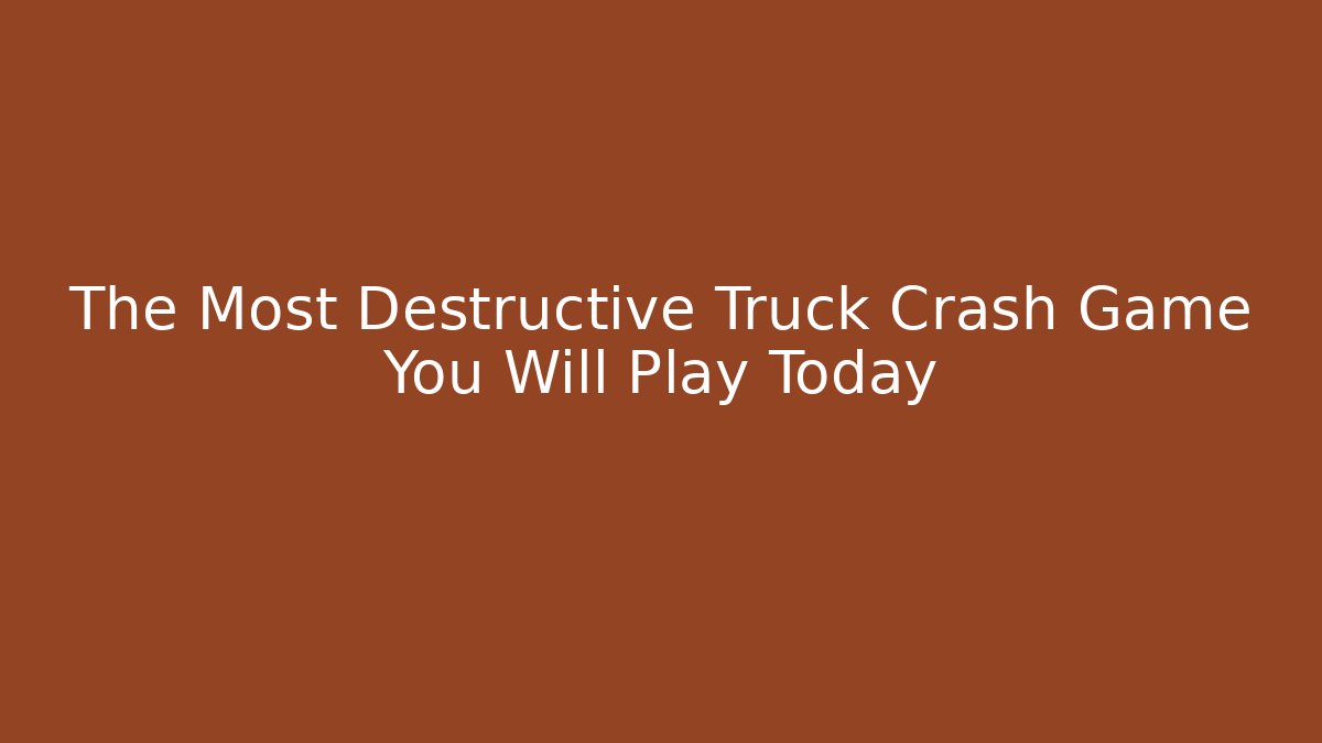 The Most Destructive Truck Crash Game You Will Play Today