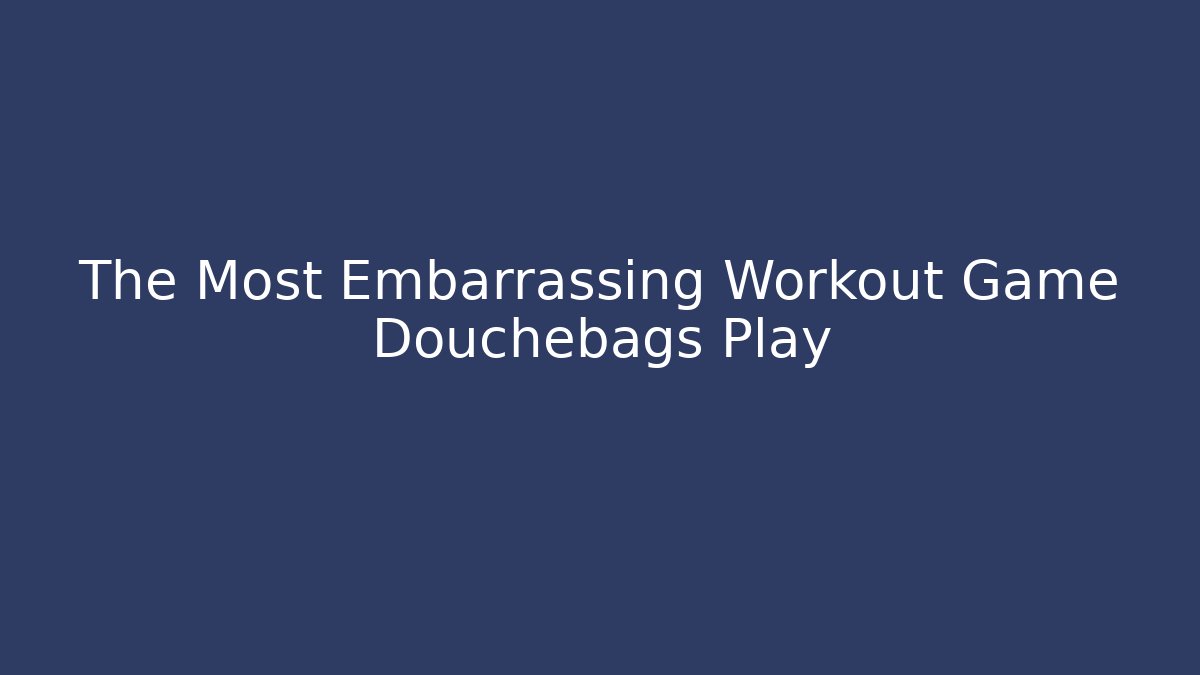 The Most Embarrassing Workout Game Douchebags Play