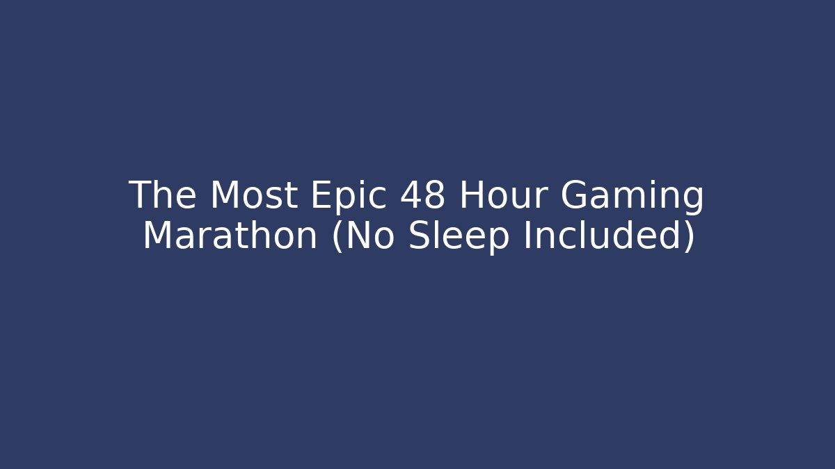 The Most Epic 48 Hour Gaming Marathon (No Sleep Included)