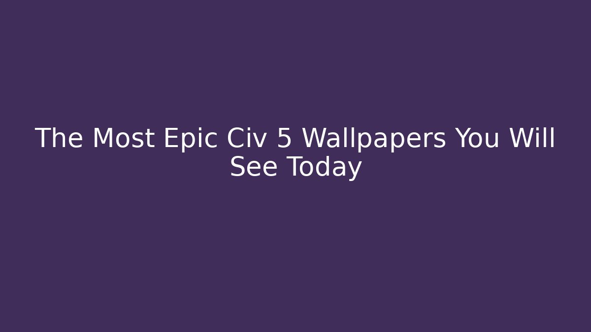 The Most Epic Civ 5 Wallpapers You Will See Today