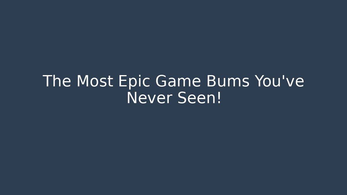 The Most Epic Game Bums You've Never Seen!