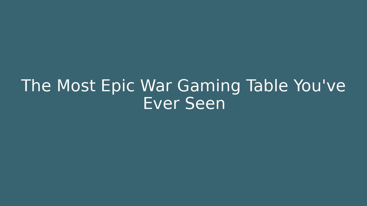 The Most Epic War Gaming Table You've Ever Seen
