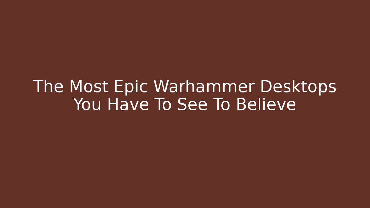The Most Epic Warhammer Desktops You Have To See To Believe