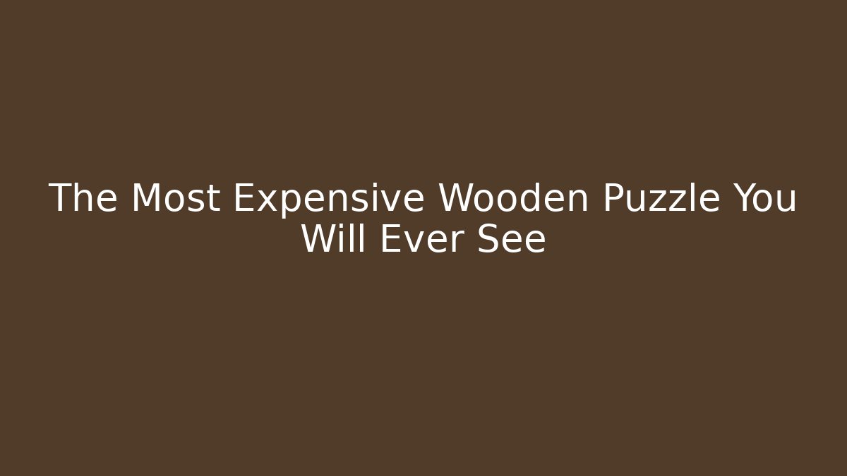 The Most Expensive Wooden Puzzle You Will Ever See