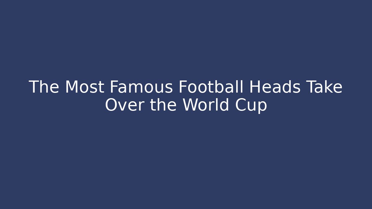 The Most Famous Football Heads Take Over the World Cup