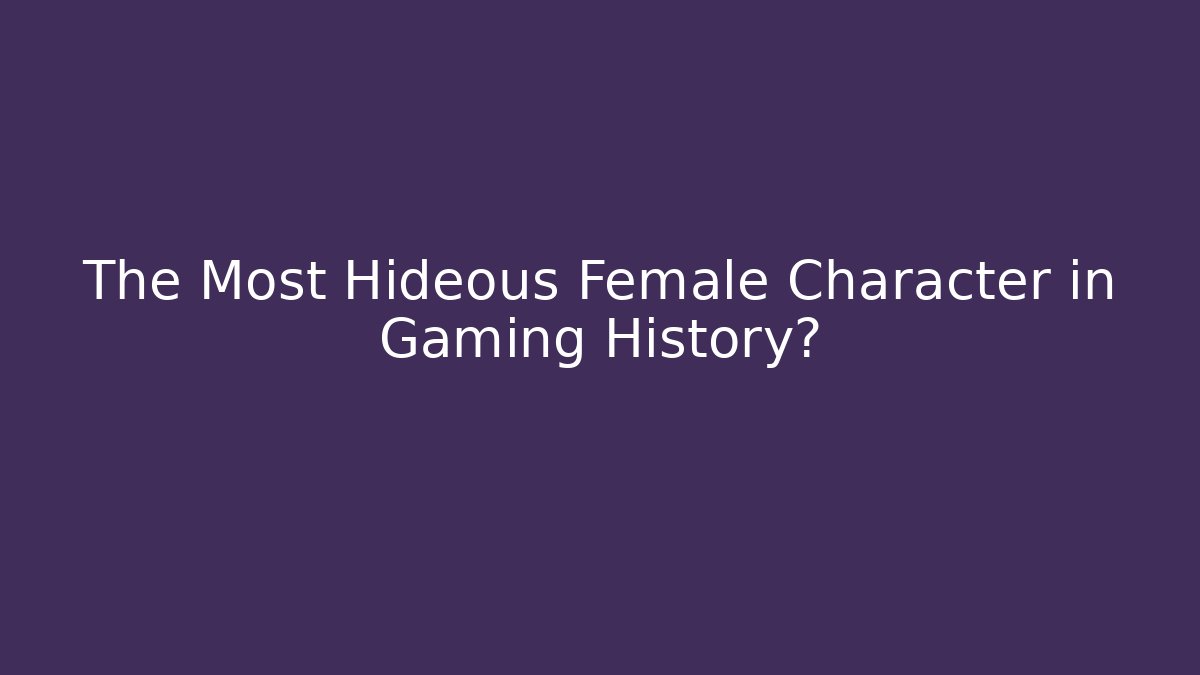 The Most Hideous Female Character in Gaming History?