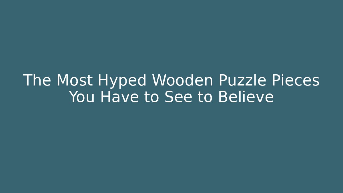 The Most Hyped Wooden Puzzle Pieces You Have to See to Believe