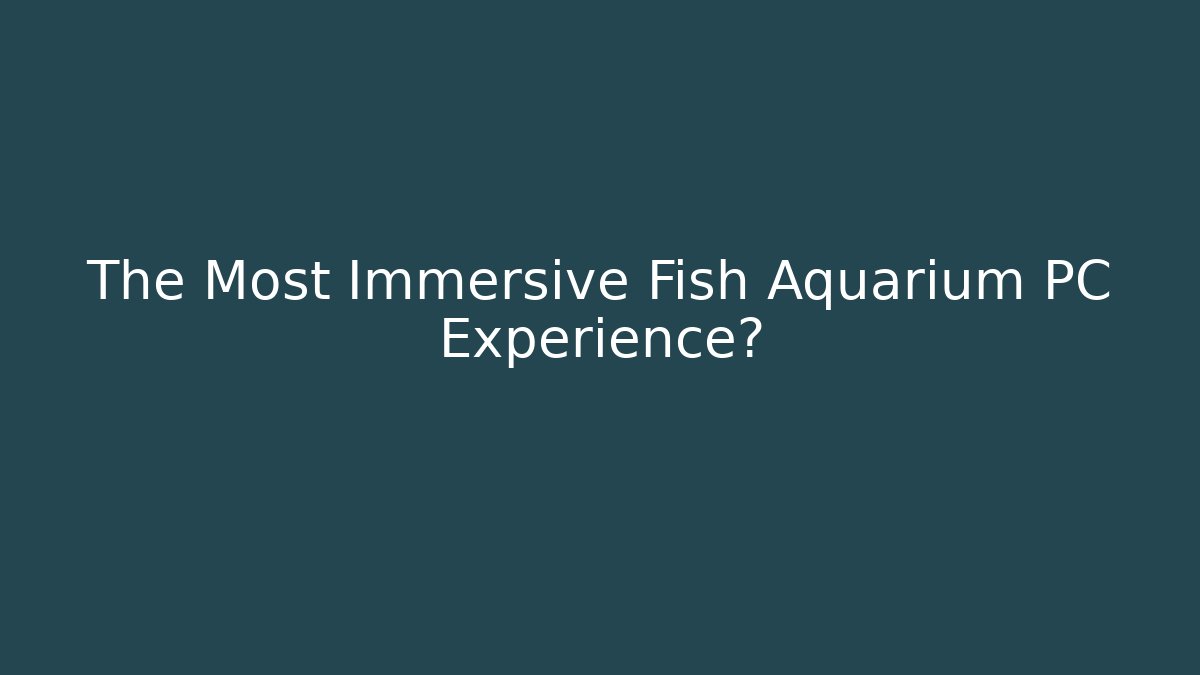 The Most Immersive Fish Aquarium PC Experience?