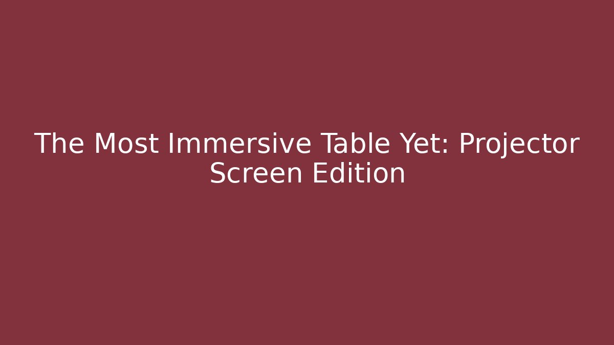 The Most Immersive Table Yet: Projector Screen Edition