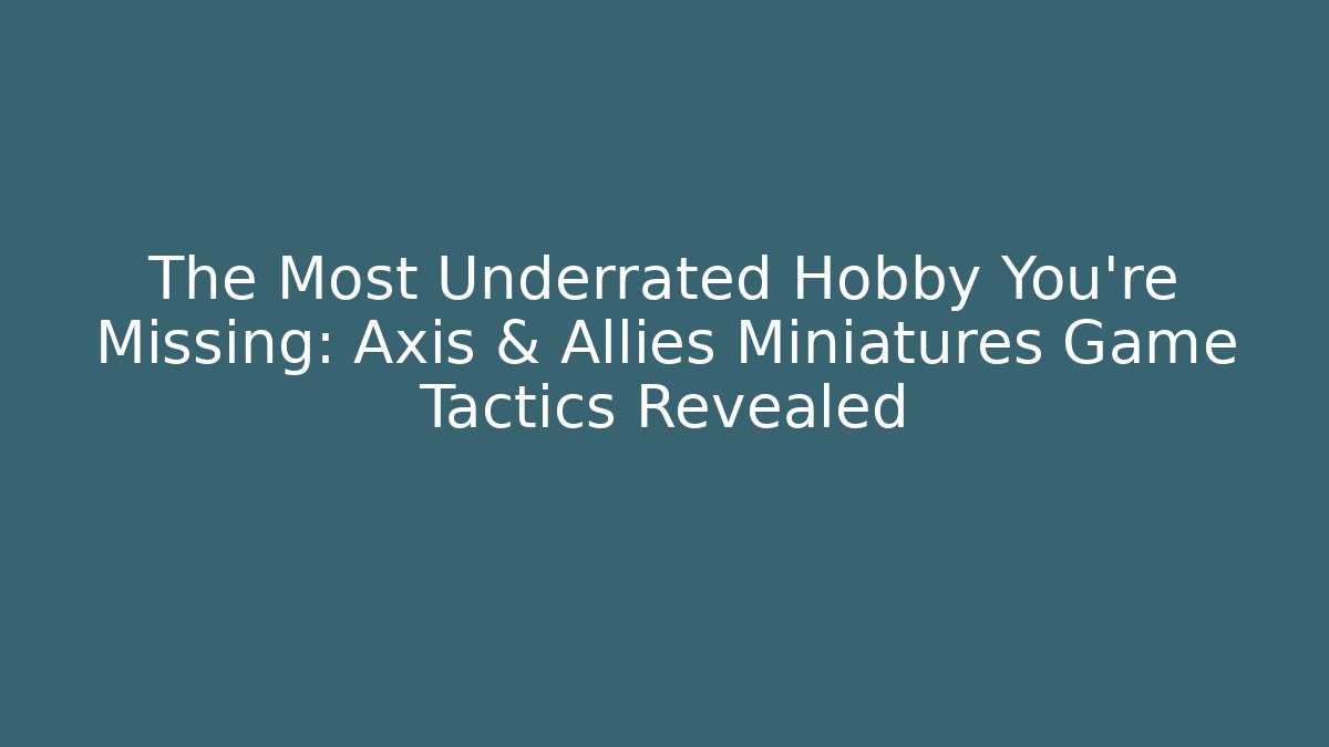 The Most Underrated Hobby You’re Missing: Axis & Allies Miniatures Game Tactics Revealed