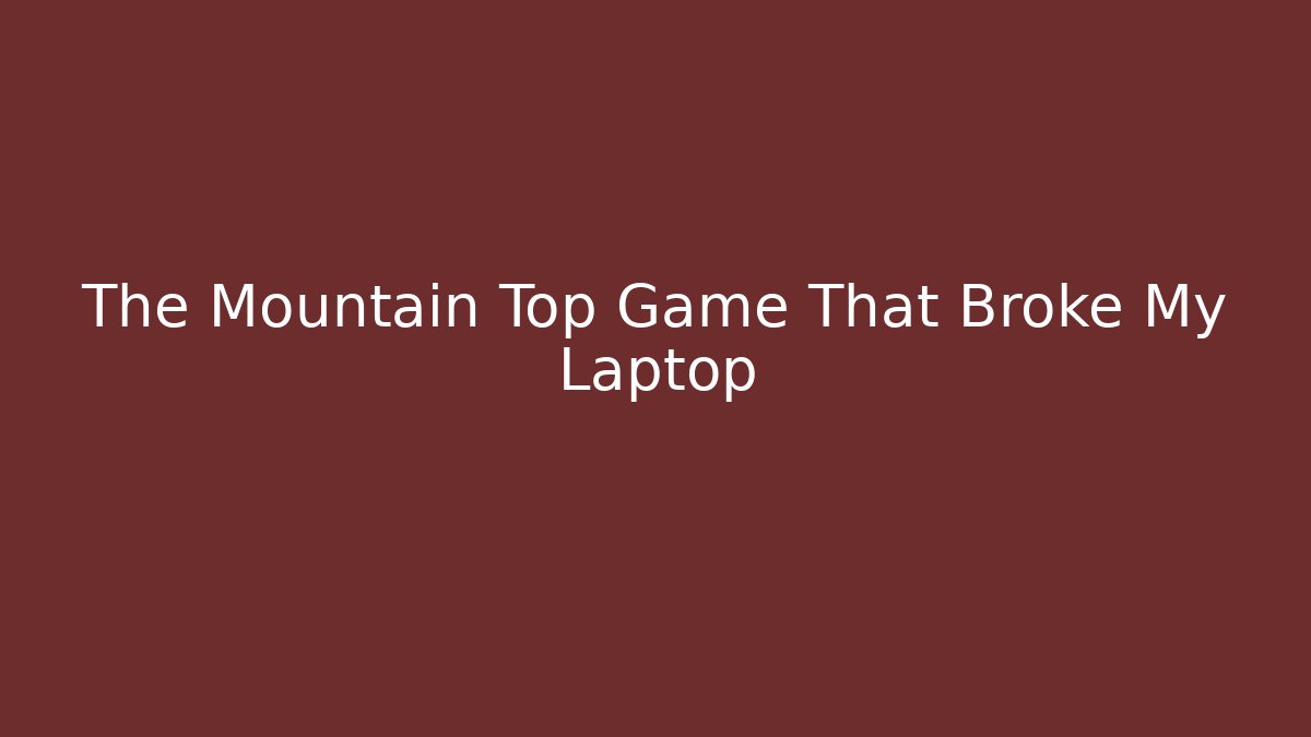 The Mountain Top Game That Broke My Laptop