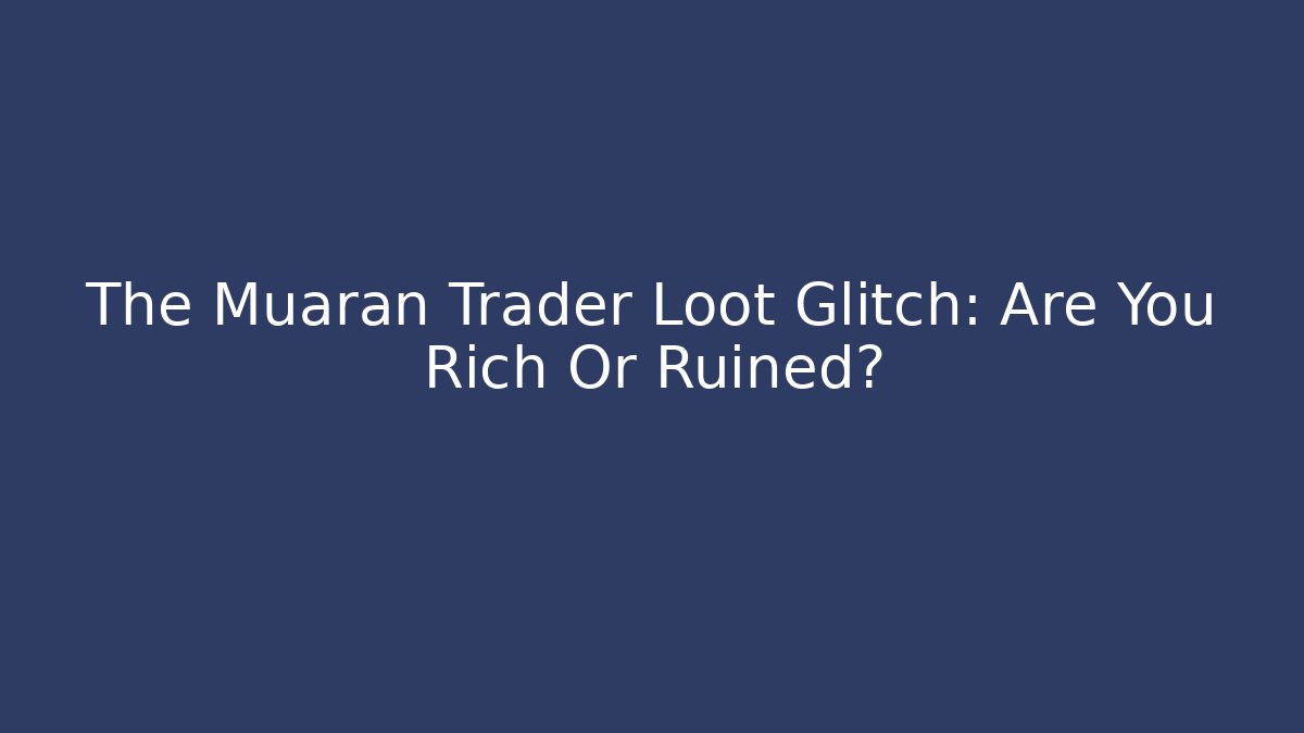 The Muaran Trader Loot Glitch: Are You Rich Or Ruined?