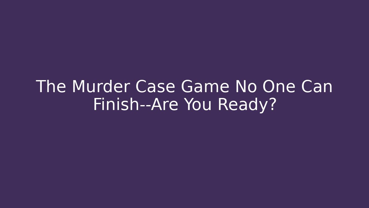 The Murder Case Game No One Can Finish—Are You Ready?