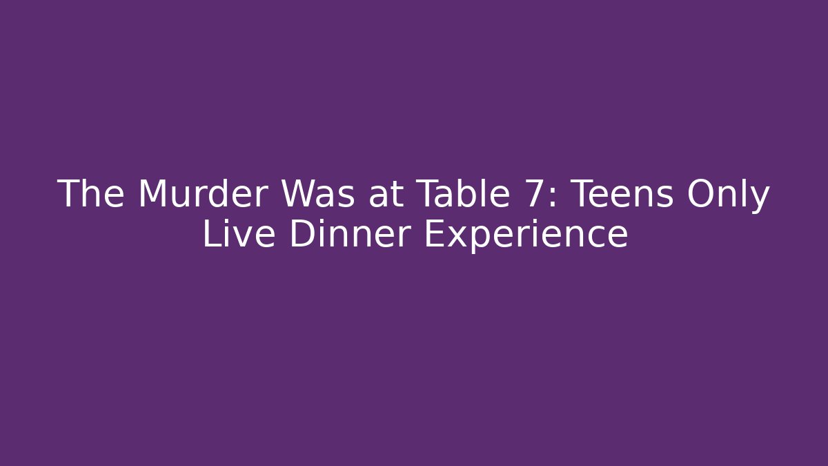 The Murder Was at Table 7: Teens Only Live Dinner Experience