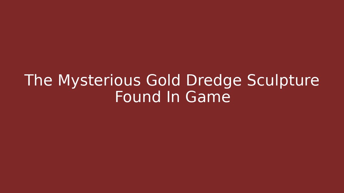 The Mysterious Gold Dredge Sculpture Found In Game