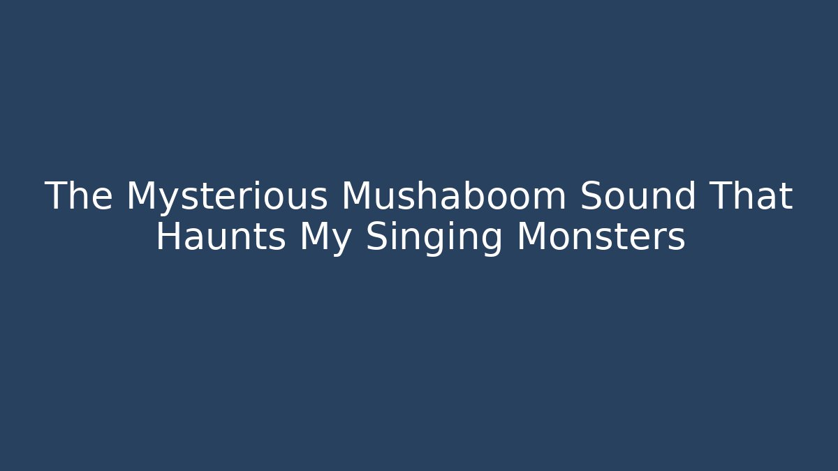The Mysterious Mushaboom Sound That Haunts My Singing Monsters