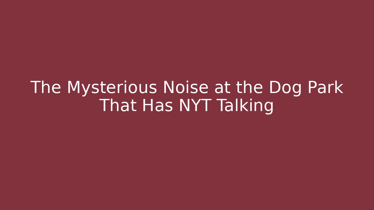 The Mysterious Noise at the Dog Park That Has NYT Talking