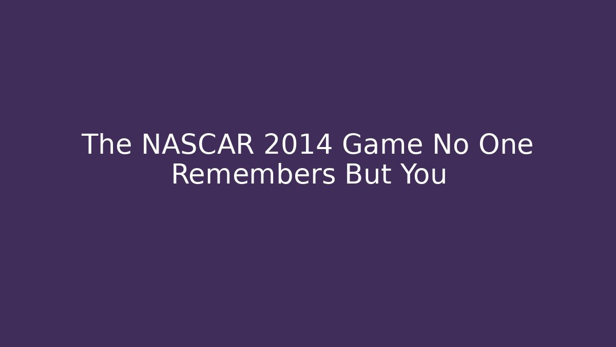 The NASCAR 2014 Game No One Remembers But You