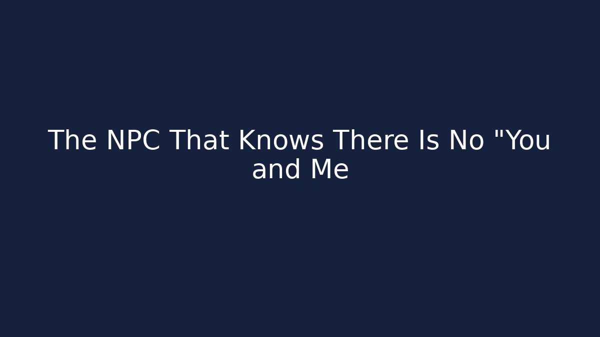 The NPC That Knows There Is No "You and Me