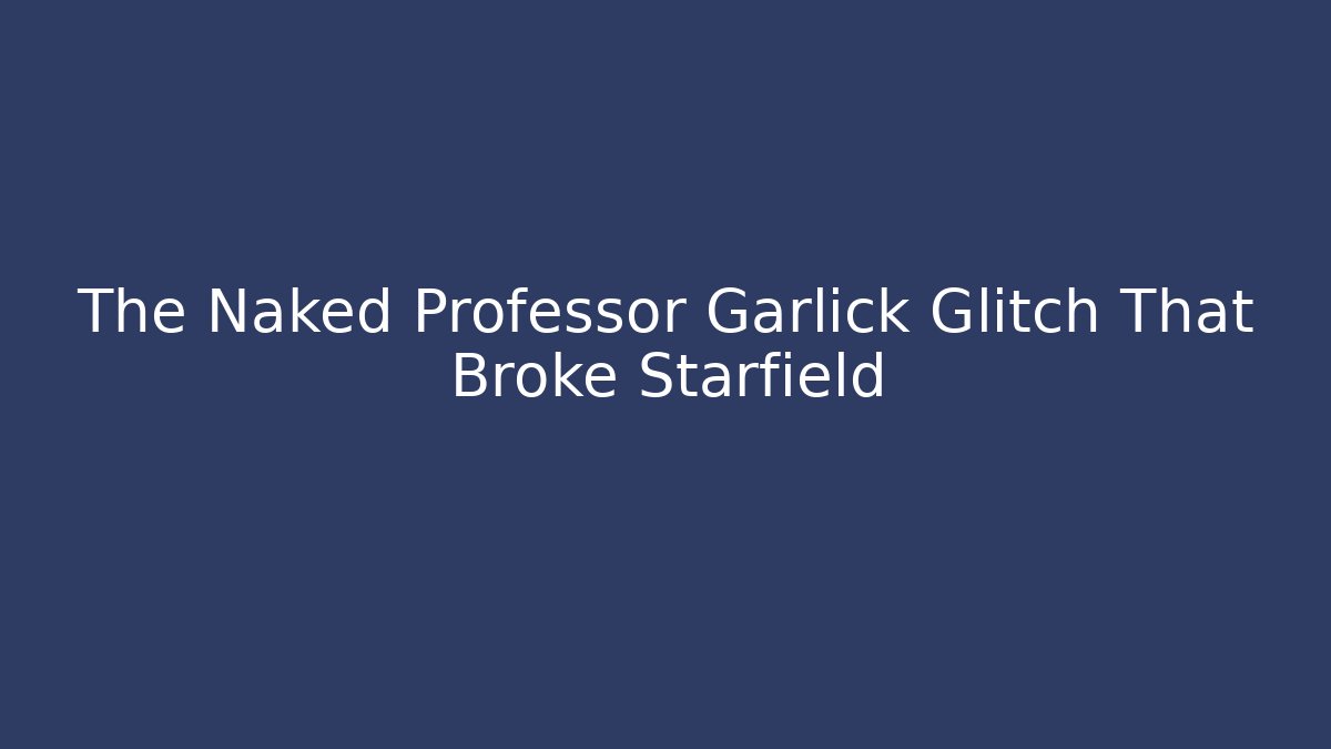 The Naked Professor Garlick Glitch That Broke Starfield