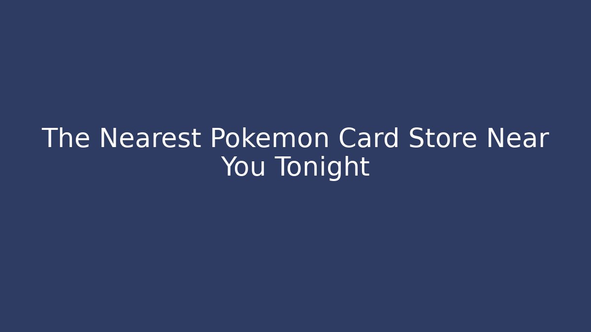 The Nearest Pokémon Card Store Near You Tonight