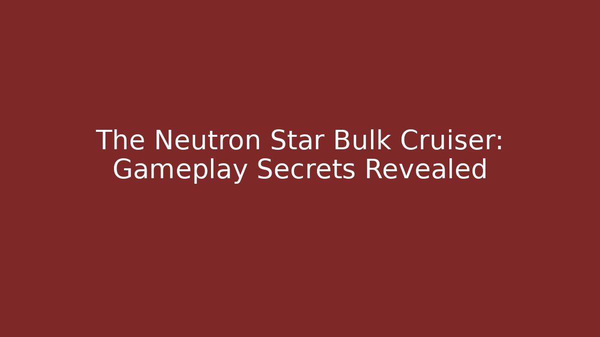 The Neutron Star Bulk Cruiser: Gameplay Secrets Revealed