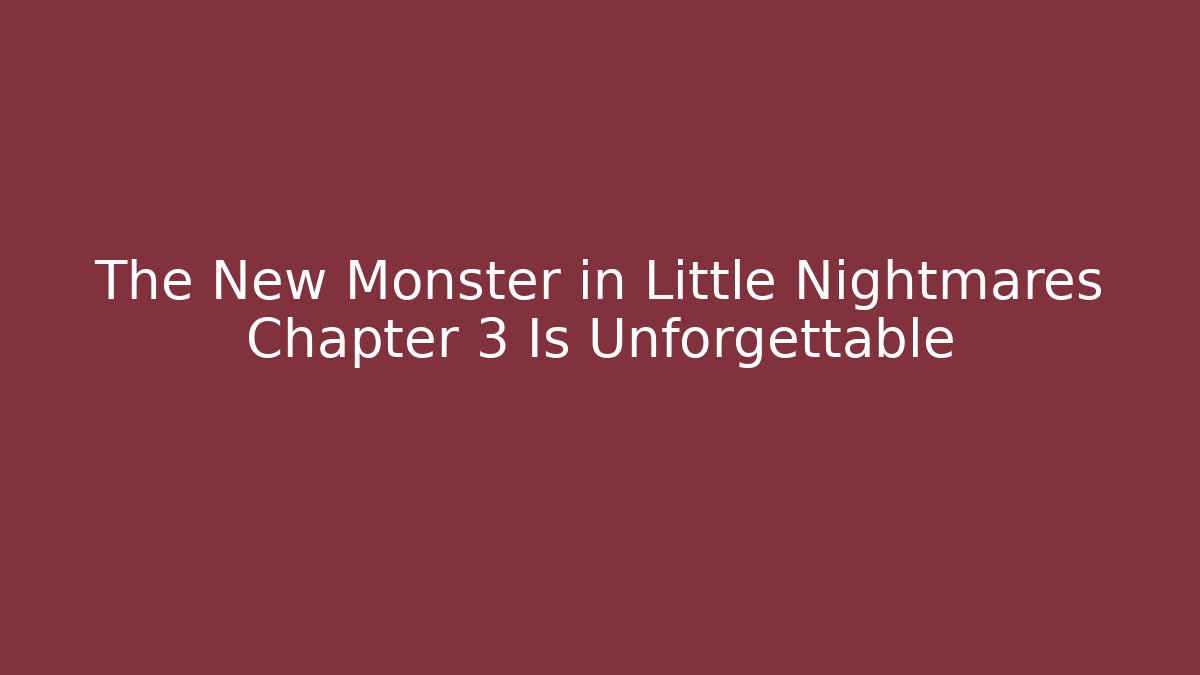 The New Monster in Little Nightmares Chapter 3 Is Unforgettable