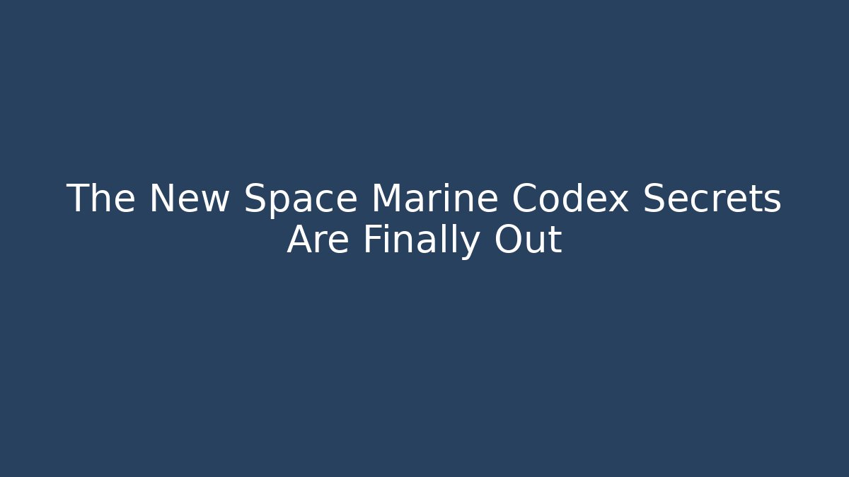 The New Space Marine Codex Secrets Are Finally Out