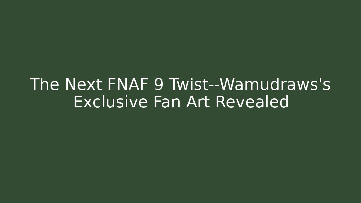 The Next FNAF 9 Twist—Wamudraws's Exclusive Fan Art Revealed