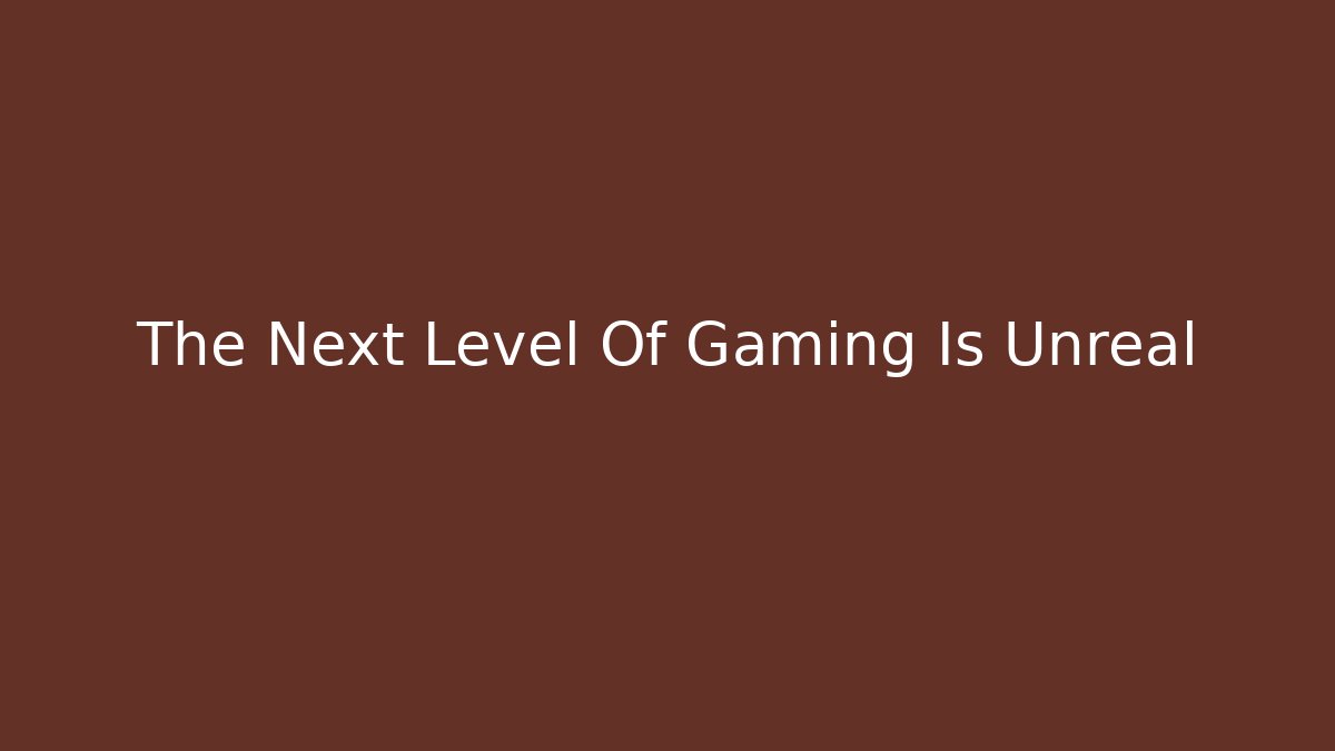 The Next Level Of Gaming Is Unreal