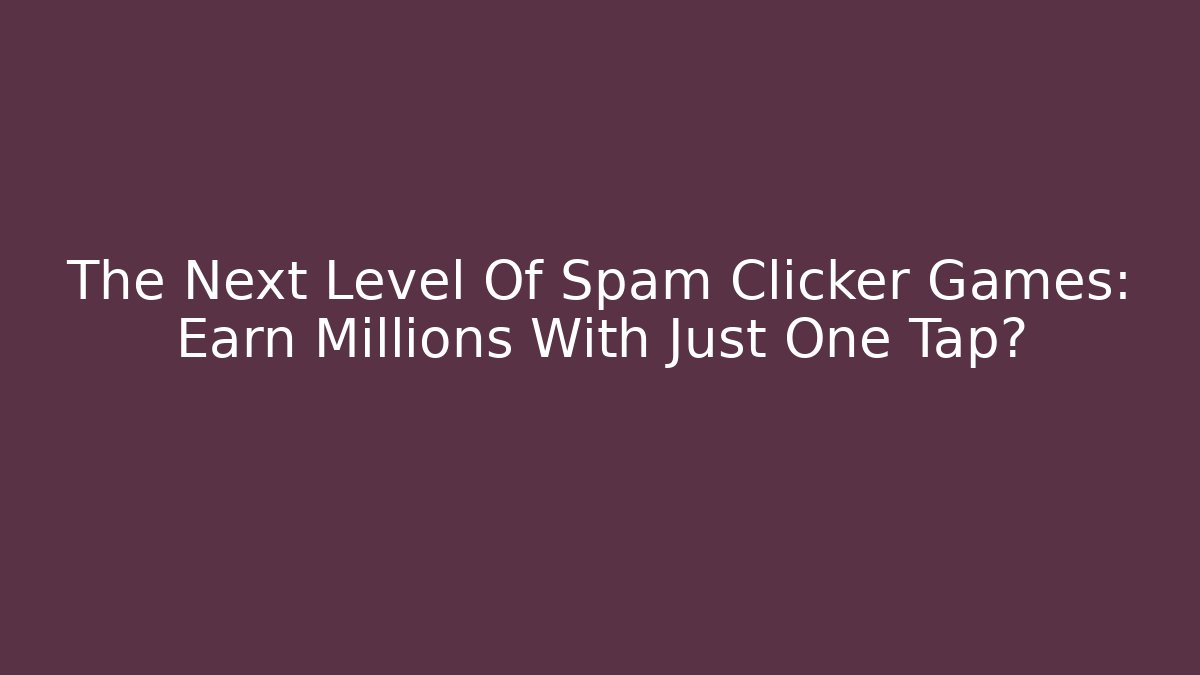 The Next Level Of Spam Clicker Games: Earn Millions With Just One Tap?