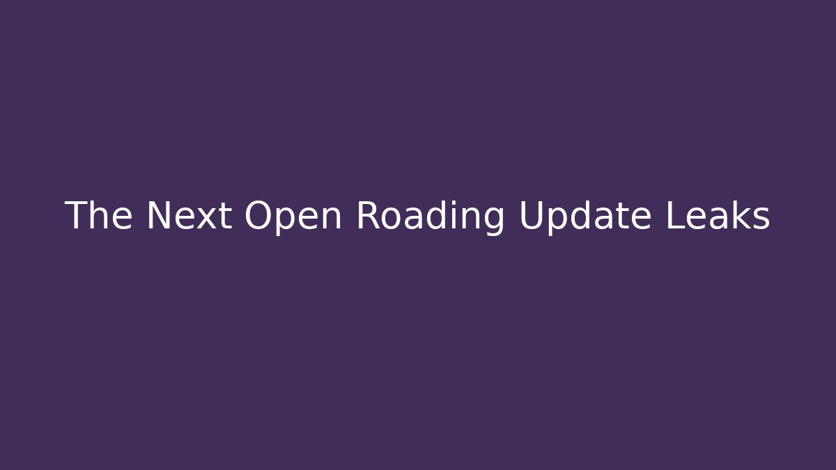 The Next Open Roading Update Leaks