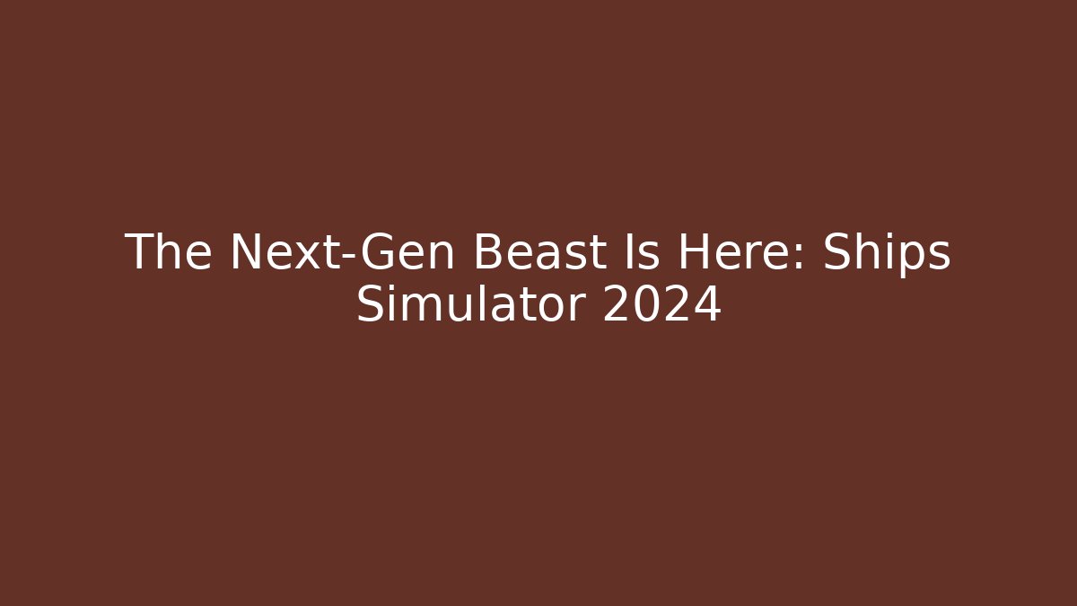 The Next-Gen Beast Is Here: Ships Simulator 2024