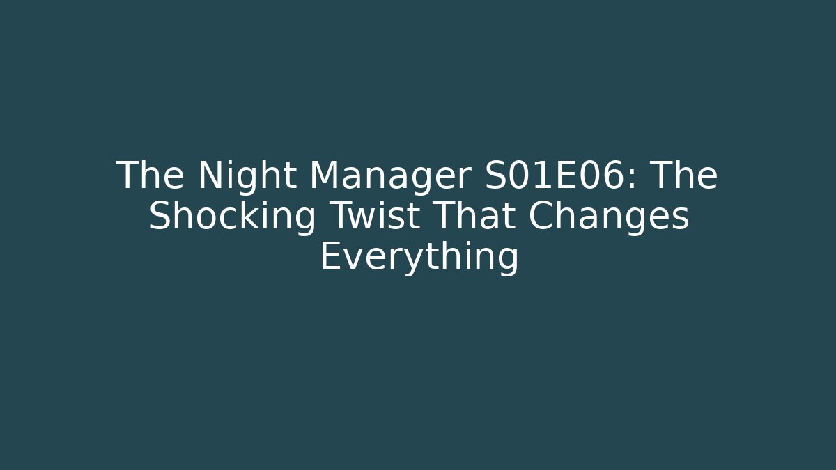 The Night Manager S01E06: The Shocking Twist That Changes Everything