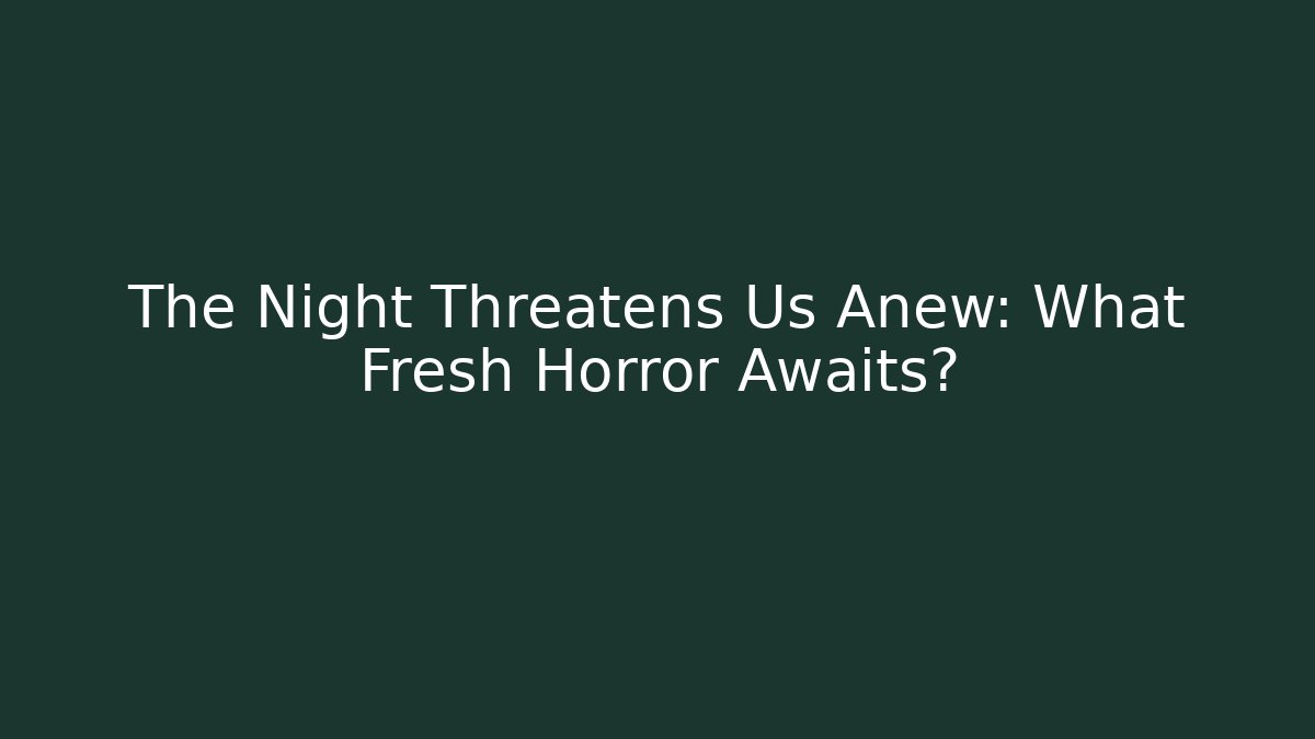The Night Threatens Us Anew: What Fresh Horror Awaits?