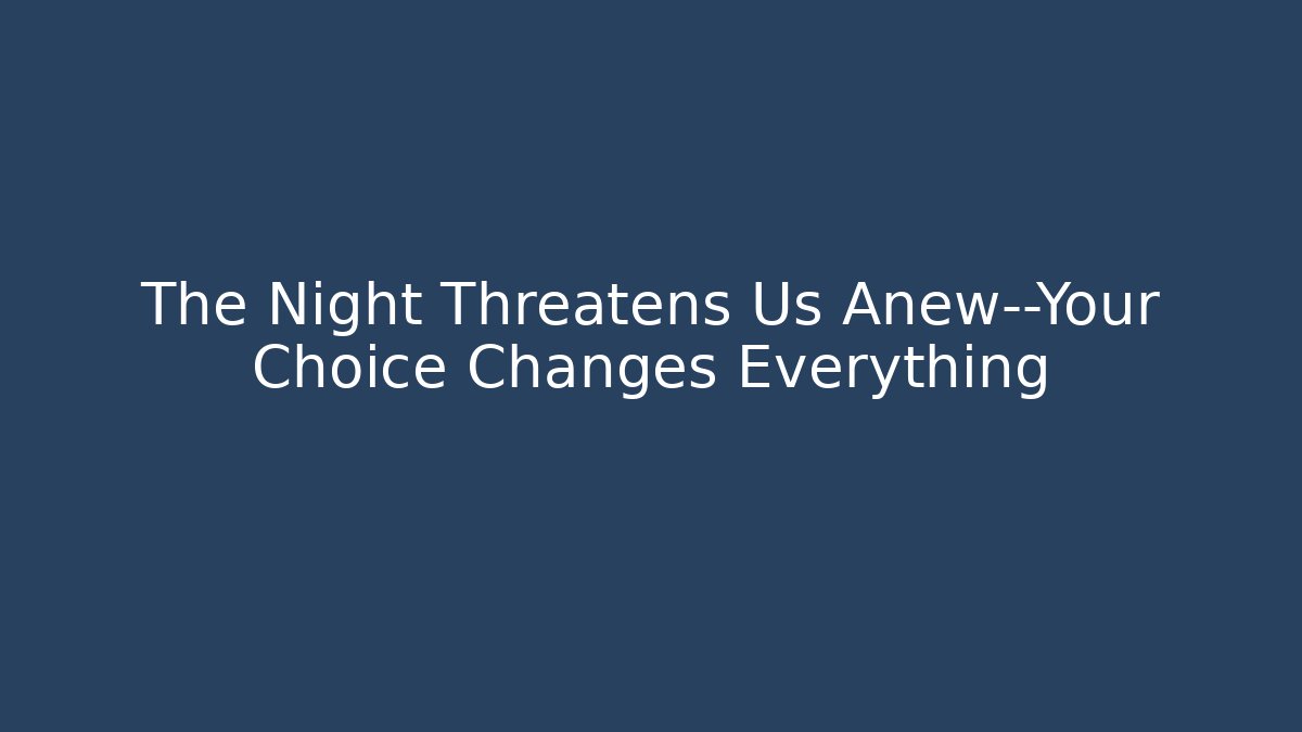 The Night Threatens Us Anew—Your Choice Changes Everything