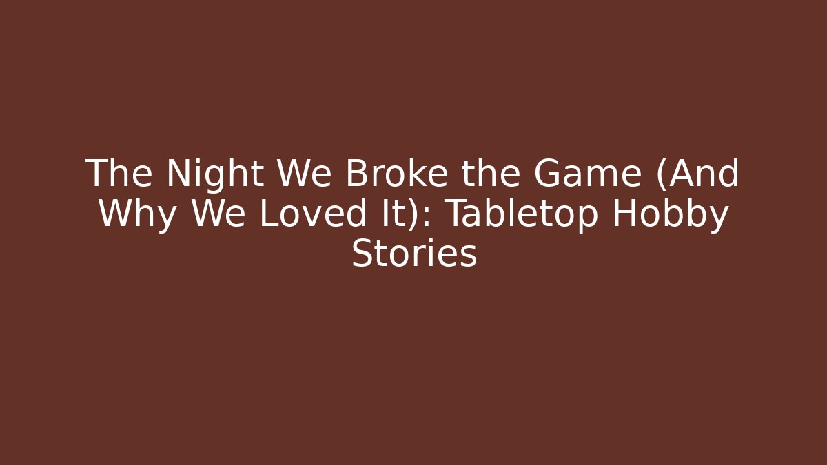 The Night We Broke the Game (And Why We Loved It): Tabletop Hobby Stories