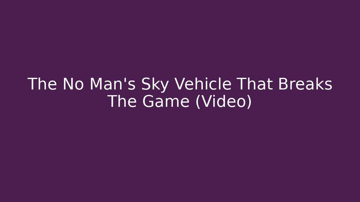 The No Man's Sky Vehicle That Breaks The Game (Video)