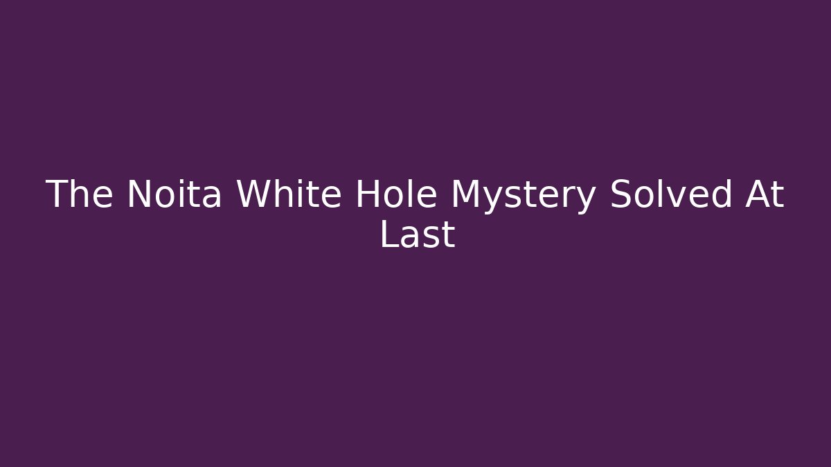 The Noita White Hole Mystery Solved At Last