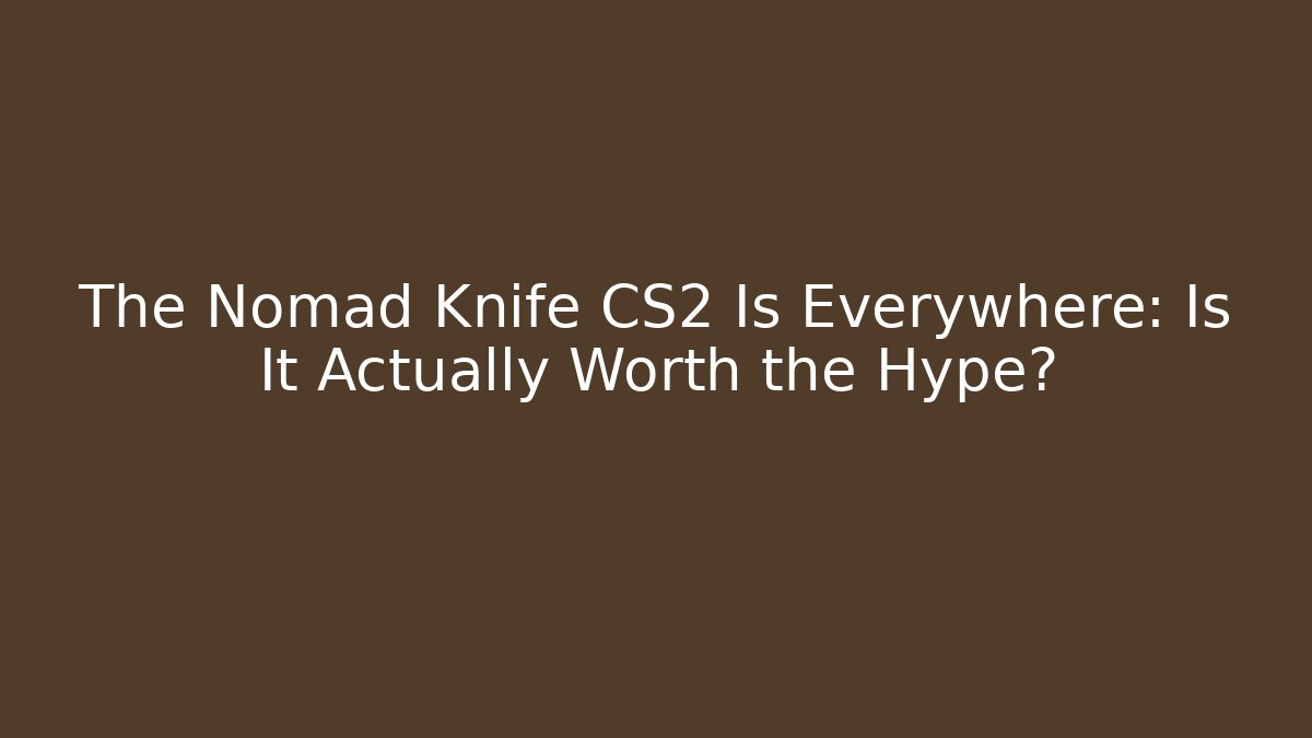 The Nomad Knife CS2 Is Everywhere: Is It Actually Worth the Hype?