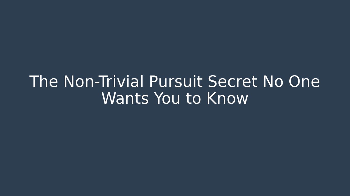 The Non-Trivial Pursuit Secret No One Wants You to Know