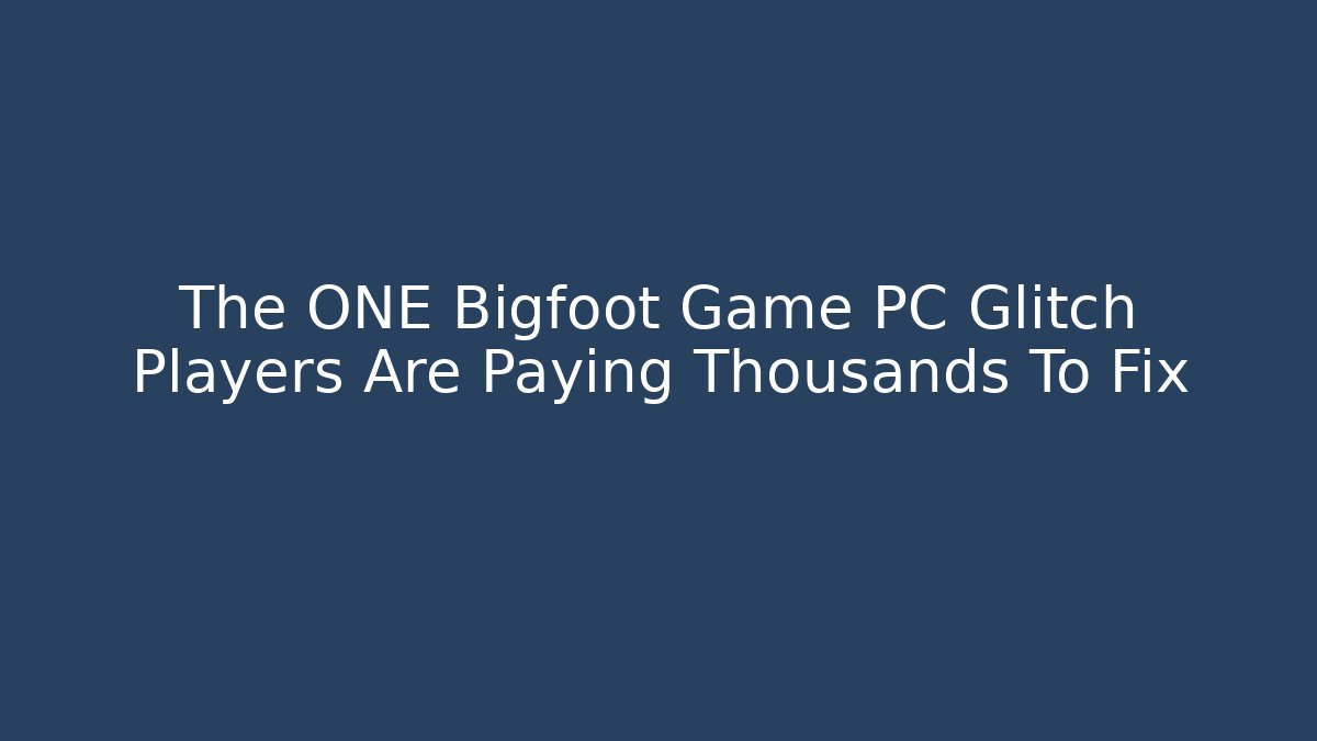 The ONE Bigfoot Game PC Glitch Players Are Paying Thousands To Fix