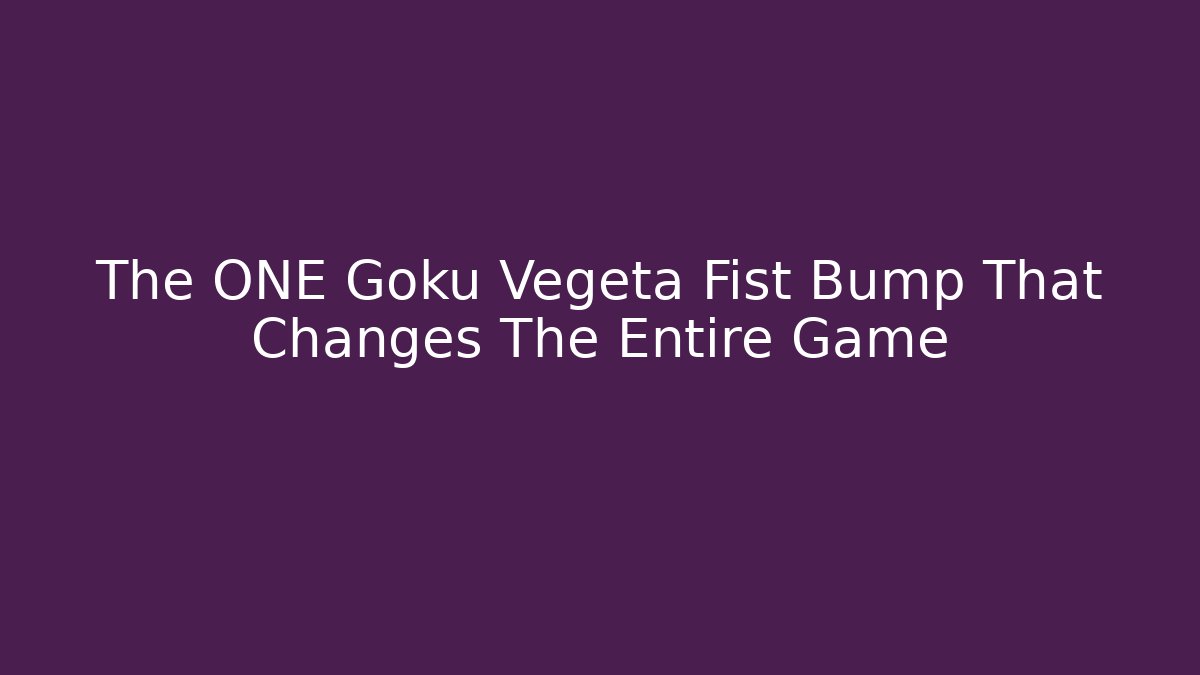 The ONE Goku Vegeta Fist Bump That Changes The Entire Game