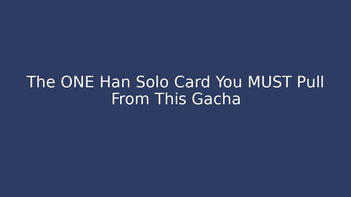The ONE Han Solo Card You MUST Pull From This Gacha